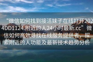 “微信如何找到接活妹子在線(xiàn)打開(kāi)2024DD1124.附近的人24小時(shí)最新.cc”微信如何高效尋找在線(xiàn)服務(wù)提供者，探索附近的人功能及最新技術(shù)趨勢分析