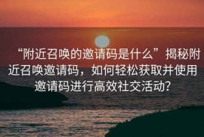 “附近召喚的邀請碼是什么”揭秘附近召喚邀請碼，如何輕松獲取并使用邀請碼進(jìn)行高效社交活動(dòng)？