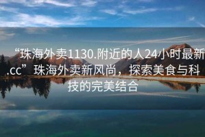 “珠海外賣(mài)1130.附近的人24小時(shí)最新.cc”珠海外賣(mài)新風(fēng)尚，探索美食與科技的完美結合