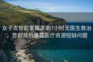 女子去世前家屬求助7小時(shí)無(wú)醫生救治，悲劇背后暴露醫療資源短缺問(wèn)題