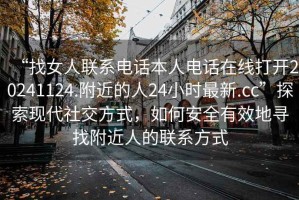 “找女人聯(lián)系電話(huà)本人電話(huà)在線(xiàn)打開(kāi)20241124.附近的人24小時(shí)最新.cc”探索現代社交方式，如何安全有效地尋找附近人的聯(lián)系方式