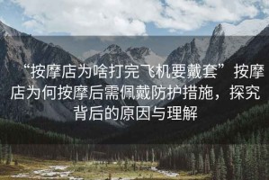 “按摩店為啥打完飛機要戴套”按摩店為何按摩后需佩戴防護措施，探究背后的原因與理解