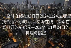 “空降在線(xiàn)在線(xiàn)打開(kāi)20241124.去哪里找合適24小時(shí).cc”空降在線(xiàn)，探索在線(xiàn)打開(kāi)的新紀元—2024年11月24日的機遇與挑戰