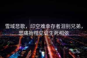 雪域悲歌，印空難幸存者淚別兄弟，悲痛抬棺見(jiàn)證生死相依