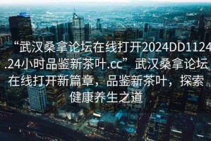 “武漢桑拿論壇在線(xiàn)打開(kāi)2024DD1124.24小時(shí)品鑒新茶葉.cc”武漢桑拿論壇在線(xiàn)打開(kāi)新篇章，品鑒新茶葉，探索健康養生之道
