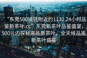 “東莞500塊錢(qián)附近約1130.24小時(shí)品鑒新茶葉.cc”東莞新茶葉品鑒盛宴，500元內探秘高品質(zhì)茶葉，全天候品鑒新茶葉盛宴