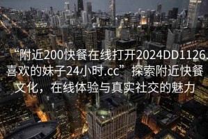 “附近200快餐在線(xiàn)打開(kāi)2024DD1126.喜歡的妹子24小時(shí).cc”探索附近快餐文化，在線(xiàn)體驗與真實(shí)社交的魅力