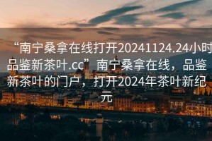 “南寧桑拿在線(xiàn)打開(kāi)20241124.24小時(shí)品鑒新茶葉.cc”南寧桑拿在線(xiàn)，品鑒新茶葉的門(mén)戶(hù)，打開(kāi)2024年茶葉新紀元