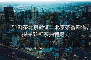 “51鮮茶北京驗證”北京茶香四溢，探尋51鮮茶獨特魅力