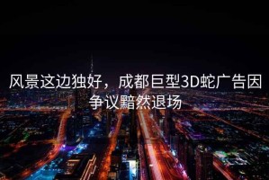 風(fēng)景這邊獨好，成都巨型3D蛇廣告因爭議黯然退場(chǎng)