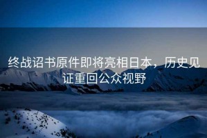 終戰詔書(shū)原件即將亮相日本，歷史見(jiàn)證重回公眾視野