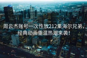 周云杰賬號一次性放212集海爾兄弟，經(jīng)典動(dòng)畫(huà)重溫熱潮來(lái)襲！