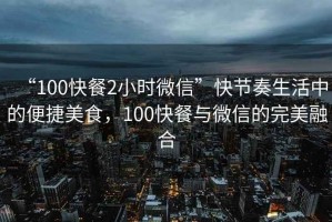 “100快餐2小時(shí)微信”快節奏生活中的便捷美食，100快餐與微信的完美融合