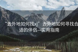 “去外地如何找xj”去外地如何尋找合適的伴侶—實(shí)用指南