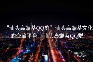 “汕頭高端茶QQ群”汕頭高端茶文化的交流平臺，汕頭高端茶QQ群