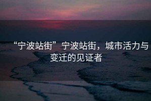 “寧波站街”寧波站街，城市活力與變遷的見(jiàn)證者