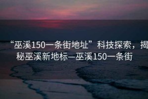“巫溪150一條街地址”科技探索，揭秘巫溪新地標—巫溪150一條街
