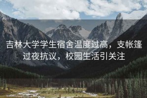 吉林大學(xué)學(xué)生宿舍溫度過(guò)高，支帳篷過(guò)夜抗議，校園生活引關(guān)注