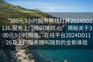 “300元3小時(shí)服務(wù)再線(xiàn)打開(kāi)2024DD1126.服務(wù)上門(mén)隨叫隨到.cc”揭秘關(guān)于300元3小時(shí)服務(wù)、在線(xiàn)平臺2024DD1126及上門(mén)服務(wù)隨叫隨到的全新體驗