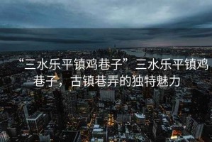 “三水樂(lè )平鎮雞巷子”三水樂(lè )平鎮雞巷子，古鎮巷弄的獨特魅力