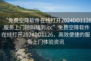 “免費空降軟件在線(xiàn)打開(kāi)2024DD1126.服務(wù)上門(mén)隨叫隨到.cc”免費空降軟件在線(xiàn)打開(kāi)2024DD1126，高效便捷的服務(wù)上門(mén)體驗資訊