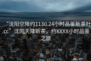 “沈陽(yáng)空降約1130.24小時(shí)品鑒新茶葉.cc”沈陽(yáng)天降新茶，約XXXX小時(shí)品鑒之旅
