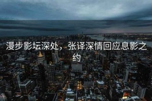 漫步影壇深處，張譯深情回應息影之約