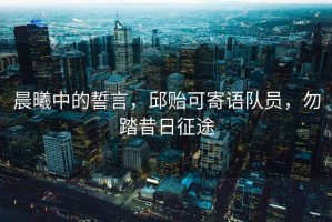 晨曦中的誓言，邱貽可寄語(yǔ)隊員，勿踏昔日征途