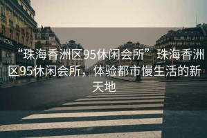 “珠海香洲區95休閑會(huì )所”珠海香洲區95休閑會(huì )所，體驗都市慢生活的新天地