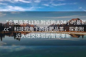 “合肥品茶1130.附近的人24小時(shí)最新.cc”科技視角下的合肥品茶，探索附近人社交體驗的智能革新