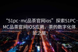 “51pc·mc品茶官網(wǎng)ios”探索51PC·MC品茶官網(wǎng)IOS應用，茶的數字化體驗之旅
