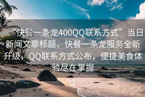 “快餐一條龍400QQ聯(lián)系方式”當日新聞文章標題，快餐一條龍服務(wù)全新升級，QQ聯(lián)系方式公布，便捷美食體驗盡在掌握