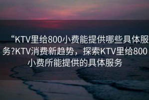 “KTV里給800小費能提供哪些具體服務(wù)?KTV消費新趨勢，探索KTV里給800小費所能提供的具體服務(wù)