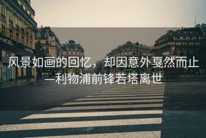 風(fēng)景如畫(huà)的回憶，卻因意外戛然而止—利物浦前鋒若塔離世