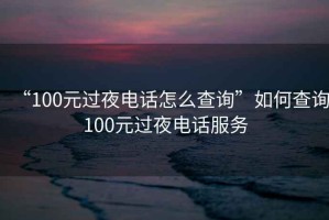 “100元過(guò)夜電話(huà)怎么查詢(xún)”如何查詢(xún)100元過(guò)夜電話(huà)服務(wù)