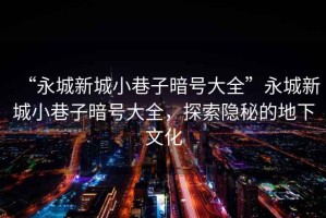 “永城新城小巷子暗號大全”永城新城小巷子暗號大全，探索隱秘的地下文化