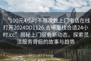 “100元4小時(shí)不限次數上門(mén)電話(huà)在線(xiàn)打開(kāi)2024DD1126.去哪里找合適24小時(shí).cc”揭秘上門(mén)服務(wù)新動(dòng)態(tài)，探索靈活服務(wù)背后的故事與趨勢