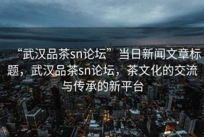 “武漢品茶sn論壇”當日新聞文章標題，武漢品茶sn論壇，茶文化的交流與傳承的新平臺