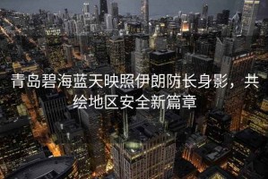 青島碧海藍天映照伊朗防長(cháng)身影，共繪地區安全新篇章
