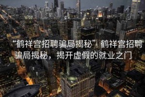 “鶴祥宮招聘騙局揭秘”鶴祥宮招聘騙局揭秘，揭開(kāi)虛假的就業(yè)之門(mén)