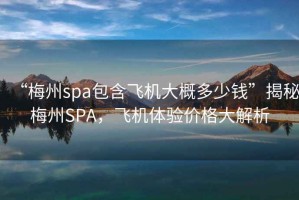 “梅州spa包含飛機大概多少錢(qián)”揭秘梅州SPA，飛機體驗價(jià)格大解析