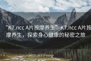 “K7.ncc A片按摩養生”K7.ncc A片按摩養生，探索身心健康的秘密之旅