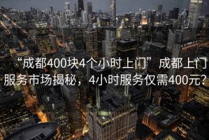 “成都400塊4個(gè)小時(shí)上門(mén)”成都上門(mén)服務(wù)市場(chǎng)揭秘，4小時(shí)服務(wù)僅需400元？