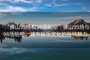 “佛山95場(chǎng)和98場(chǎng)貼吧”佛山95場(chǎng)與98場(chǎng)貼吧，城市娛樂(lè )文化的獨特魅力