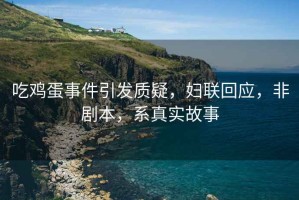 吃雞蛋事件引發(fā)質(zhì)疑，婦聯(lián)回應，非劇本，系真實(shí)故事