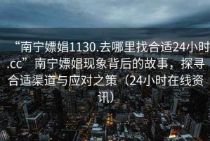 “南寧嫖娼1130.去哪里找合適24小時(shí).cc”南寧嫖娼現象背后的故事，探尋合適渠道與應對之策（24小時(shí)在線(xiàn)資訊）