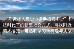 “附近找人睡覺(jué)電話(huà)手機號多少”科技時(shí)代下的新型社交方式，尋找附近的人睡覺(jué)，電話(huà)聯(lián)系的新機遇與挑戰