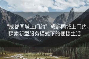 “成都同城上門(mén)約”成都同城上門(mén)約，探索新型服務(wù)模式下的便捷生活