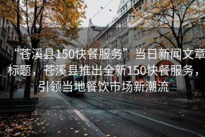“蒼溪縣150快餐服務(wù)”當日新聞文章標題，蒼溪縣推出全新150快餐服務(wù)，引領(lǐng)當地餐飲市場(chǎng)新潮流