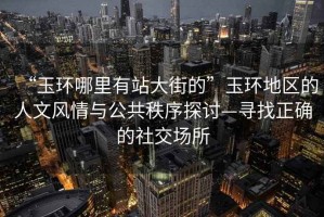“玉環(huán)哪里有站大街的”玉環(huán)地區的人文風(fēng)情與公共秩序探討—尋找正確的社交場(chǎng)所